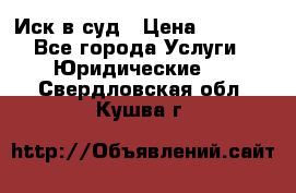 Иск в суд › Цена ­ 1 500 - Все города Услуги » Юридические   . Свердловская обл.,Кушва г.